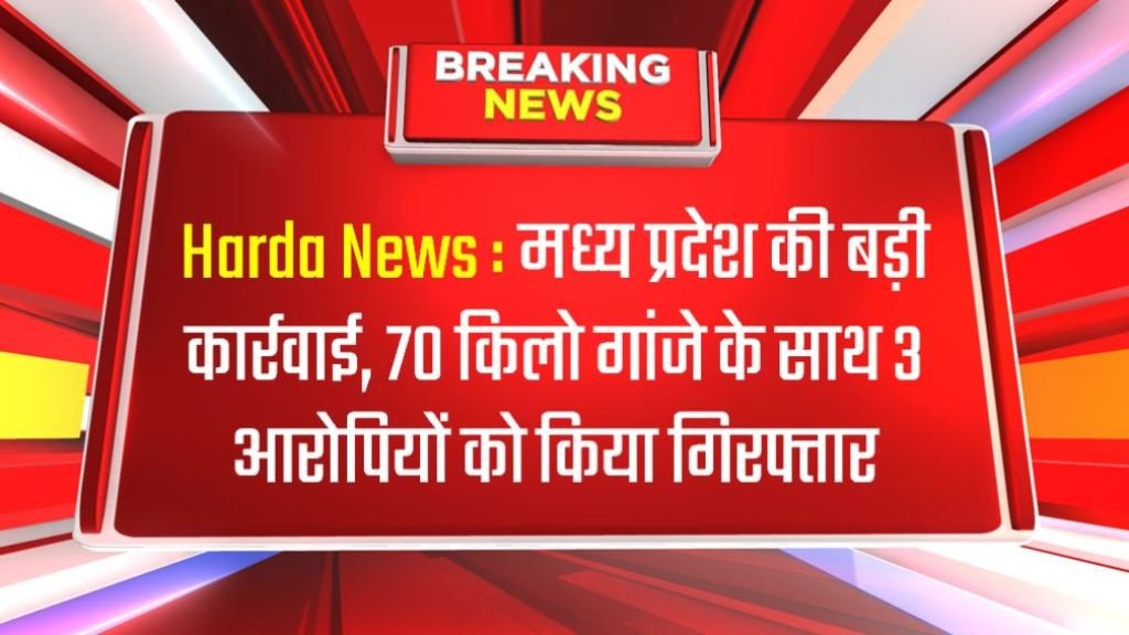 Harda News : मध्य प्रदेश की बड़ी कार्रवाई, 70 किलो गांजे के साथ 3 आरोपियों को किया गिरफ्तार